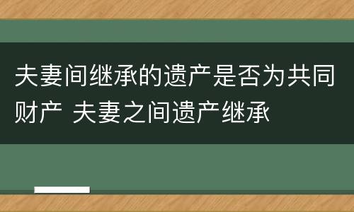 夫妻间继承的遗产是否为共同财产 夫妻之间遗产继承