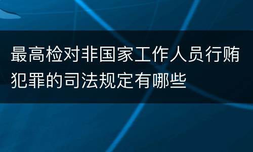 最高检对非国家工作人员行贿犯罪的司法规定有哪些
