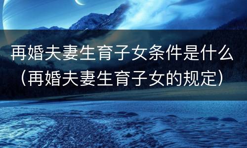 再婚夫妻生育子女条件是什么（再婚夫妻生育子女的规定）