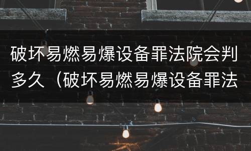 破坏易燃易爆设备罪法院会判多久（破坏易燃易爆设备罪法院会判多久呢）