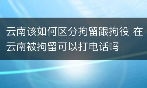 云南该如何区分拘留跟拘役 在云南被拘留可以打电话吗