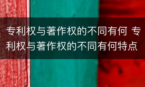 专利权与著作权的不同有何 专利权与著作权的不同有何特点