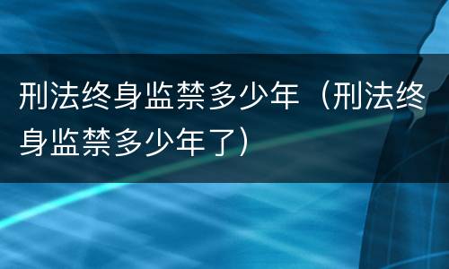 刑法终身监禁多少年（刑法终身监禁多少年了）