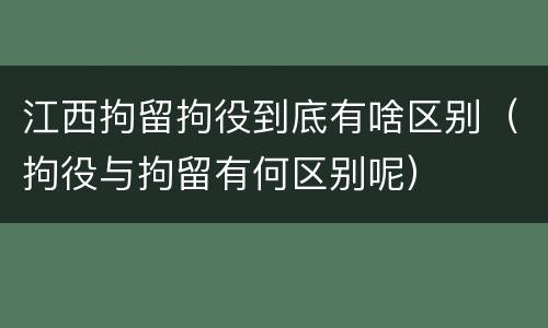 江西拘留拘役到底有啥区别（拘役与拘留有何区别呢）