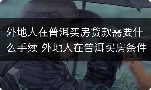 外地人在普洱买房贷款需要什么手续 外地人在普洱买房条件