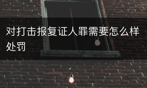 对打击报复证人罪需要怎么样处罚