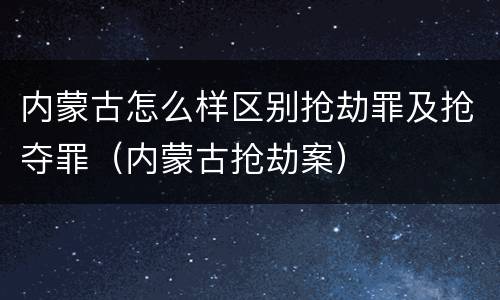 内蒙古怎么样区别抢劫罪及抢夺罪（内蒙古抢劫案）