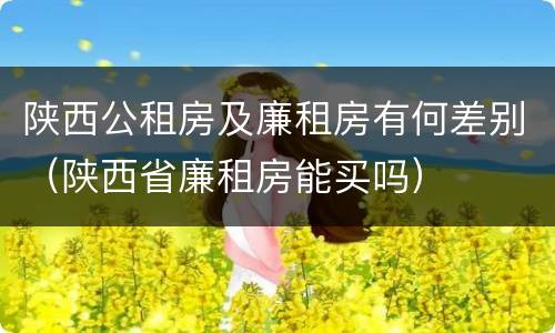 陕西公租房及廉租房有何差别（陕西省廉租房能买吗）