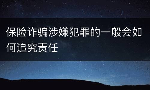 保险诈骗涉嫌犯罪的一般会如何追究责任