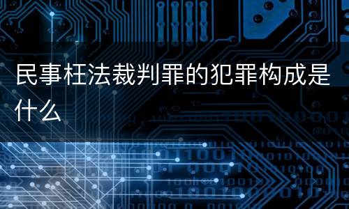 民事枉法裁判罪的犯罪构成是什么