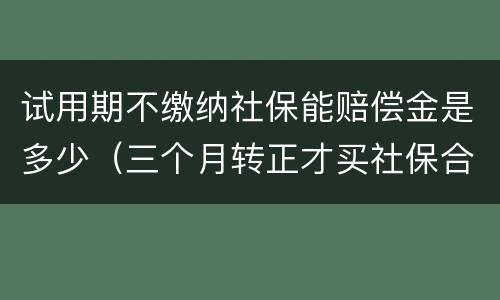 试用期不缴纳社保能赔偿金是多少（三个月转正才买社保合法吗）