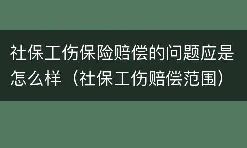 社保工伤保险赔偿的问题应是怎么样（社保工伤赔偿范围）