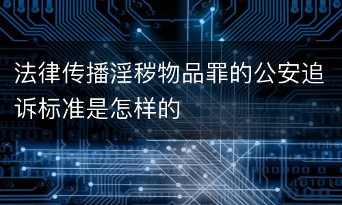 法律传播淫秽物品罪的公安追诉标准是怎样的