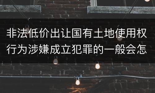 非法低价出让国有土地使用权行为涉嫌成立犯罪的一般会怎么样判处