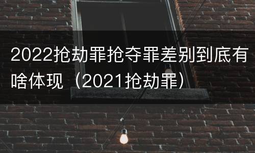 2022抢劫罪抢夺罪差别到底有啥体现（2021抢劫罪）