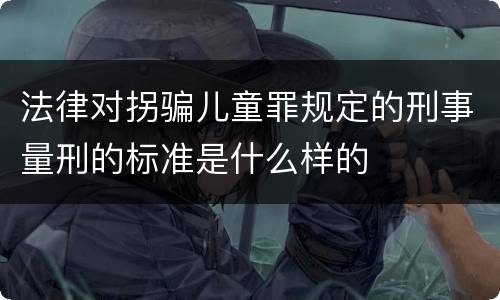 法律对拐骗儿童罪规定的刑事量刑的标准是什么样的