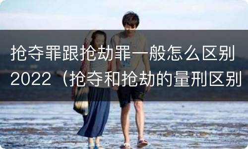 抢夺罪跟抢劫罪一般怎么区别2022（抢夺和抢劫的量刑区别）