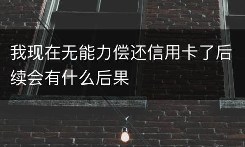 我现在无能力偿还信用卡了后续会有什么后果
