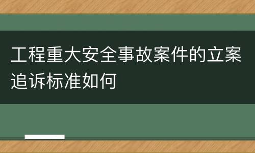 工程重大安全事故案件的立案追诉标准如何