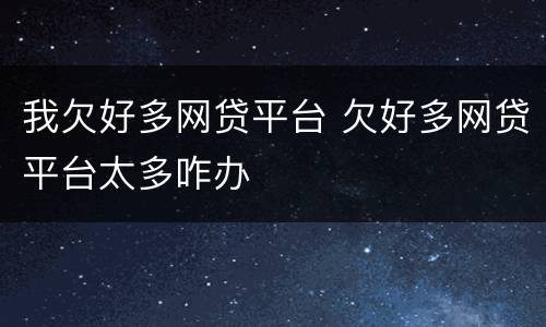 我欠好多网贷平台 欠好多网贷平台太多咋办