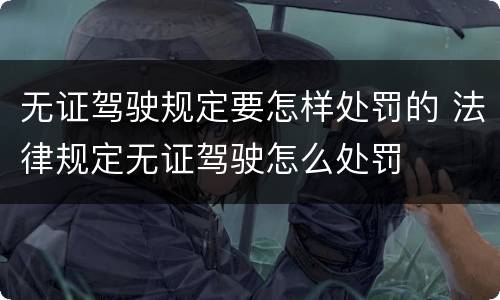 无证驾驶规定要怎样处罚的 法律规定无证驾驶怎么处罚