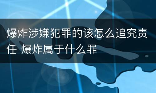 爆炸涉嫌犯罪的该怎么追究责任 爆炸属于什么罪