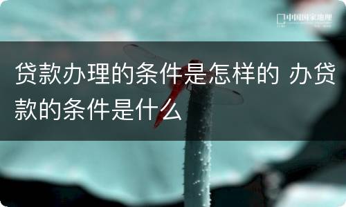 贷款办理的条件是怎样的 办贷款的条件是什么