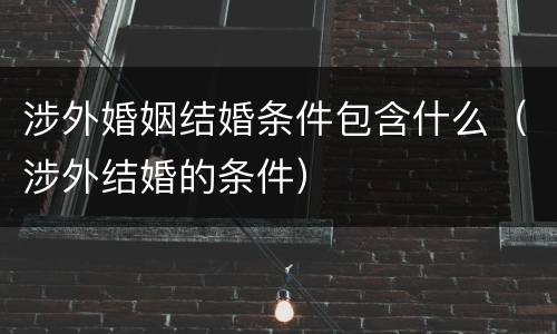 涉外婚姻结婚条件包含什么（涉外结婚的条件）