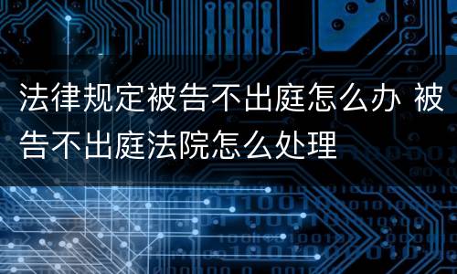 法律规定被告不出庭怎么办 被告不出庭法院怎么处理