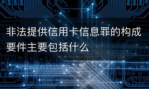 非法提供信用卡信息罪的构成要件主要包括什么