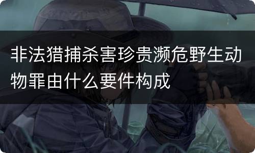 非法猎捕杀害珍贵濒危野生动物罪由什么要件构成