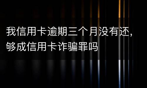 我信用卡逾期三个月没有还，够成信用卡诈骗罪吗