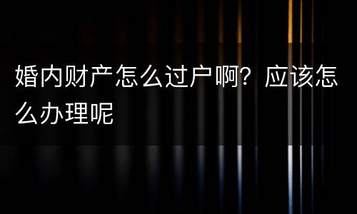 婚内财产怎么过户啊？应该怎么办理呢