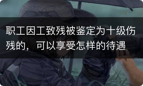 职工因工致残被鉴定为十级伤残的，可以享受怎样的待遇