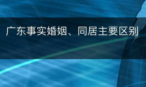 广东事实婚姻、同居主要区别