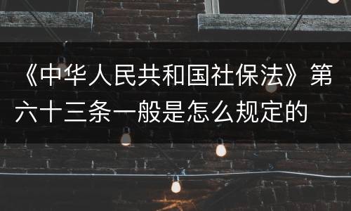 《中华人民共和国社保法》第六十三条一般是怎么规定的