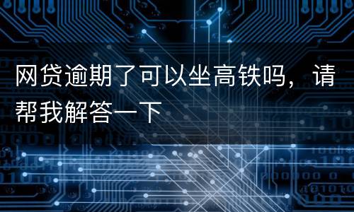 网贷逾期了可以坐高铁吗，请帮我解答一下