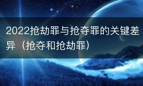 2022抢劫罪与抢夺罪的关键差异（抢夺和抢劫罪）