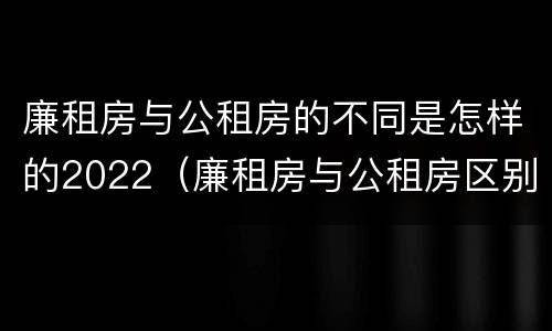 廉租房与公租房的不同是怎样的2022（廉租房与公租房区别）