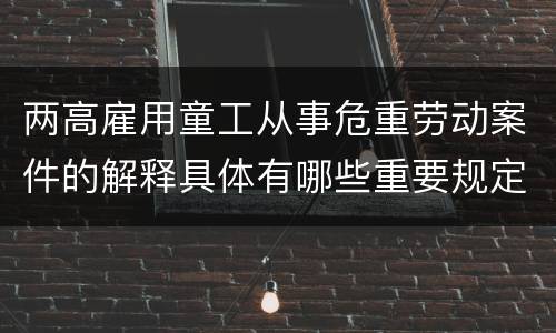 两高雇用童工从事危重劳动案件的解释具体有哪些重要规定