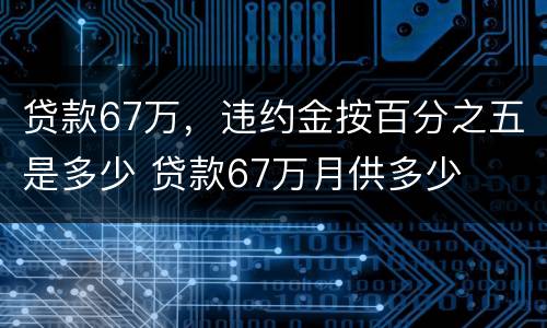 贷款67万，违约金按百分之五是多少 贷款67万月供多少