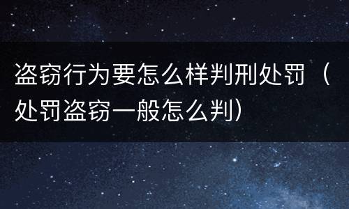 盗窃行为要怎么样判刑处罚（处罚盗窃一般怎么判）