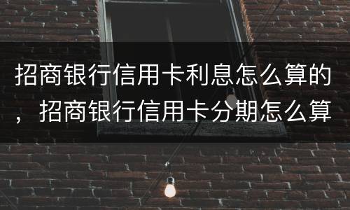 招商银行信用卡利息怎么算的，招商银行信用卡分期怎么算的