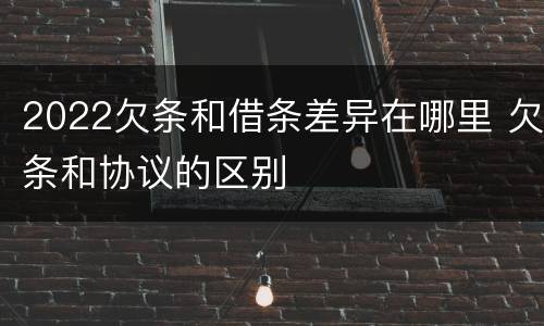 2022欠条和借条差异在哪里 欠条和协议的区别