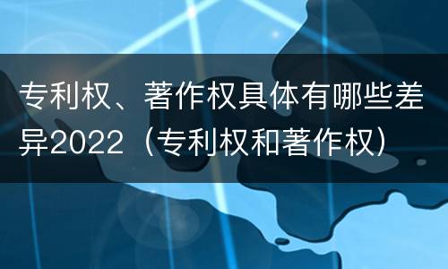专利权、著作权具体有哪些差异2022（专利权和著作权）