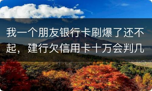 我一个朋友银行卡刷爆了还不起，建行欠信用卡十万会判几年