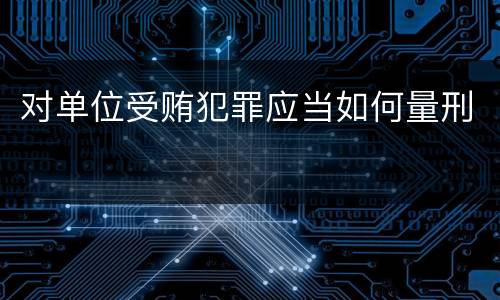 对单位受贿犯罪应当如何量刑