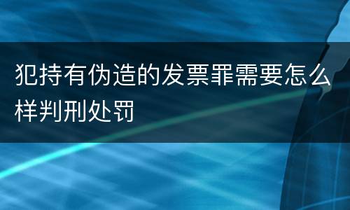 犯持有伪造的发票罪需要怎么样判刑处罚