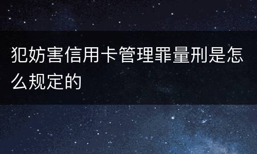 犯妨害信用卡管理罪量刑是怎么规定的