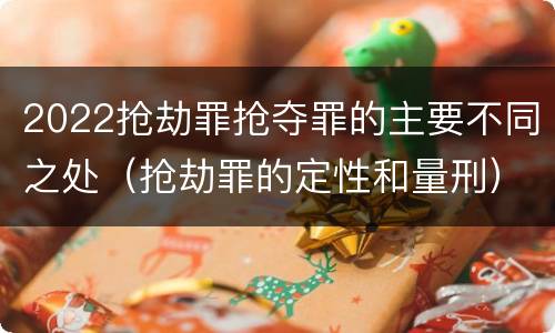 2022抢劫罪抢夺罪的主要不同之处（抢劫罪的定性和量刑）